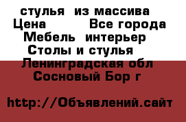 стулья  из массива › Цена ­ 800 - Все города Мебель, интерьер » Столы и стулья   . Ленинградская обл.,Сосновый Бор г.